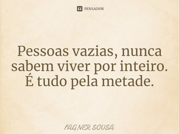 ⁠Pessoas vazias, nunca sabem viver por inteiro. É tudo pela metade.... Frase de FAGNER SOUSA.