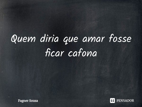 ⁠Quem diria que amar fosse ficar cafona... Frase de Fagner Sousa.