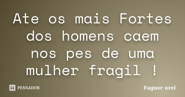 Ate os mais Fortes dos homens caem nos pes de uma mulher fragil !... Frase de Fagner Urel.