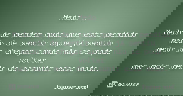 Medo . Medo de perder tudo que esta perdido medo de sentir oque já sentiu medo de chegar aonde não se pode voltar mas mais medo de assumir esse medo.... Frase de Fagner Urel.