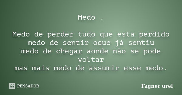 Medo . Medo de perder tudo que esta perdido medo de sentir oque já sentiu medo de chegar aonde não se pode voltar mas mais medo de assumir esse medo.... Frase de Fagner Urel.