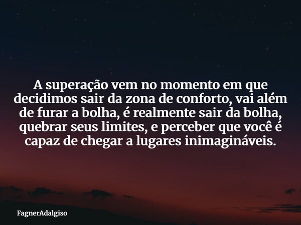 A superação vem no momento em que decidimos sair da zona de conforto, vai além de furar a bolha, é realmente sair da bolha, quebrar seus limites, e perceber que... Frase de FagnerAdalgiso.