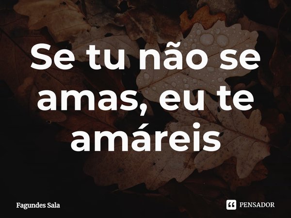 Se tu não se amas, eu te amáreis⁠... Frase de Fagundes Sala.