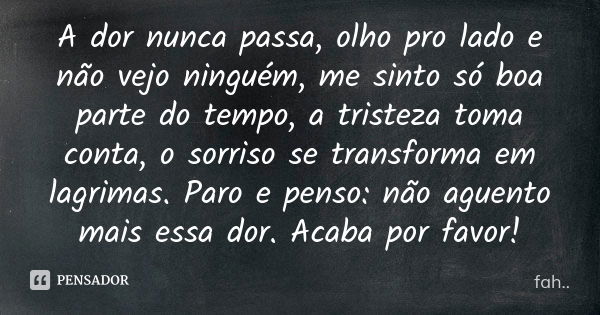 A dor nunca passa, olho pro lado e não vejo ninguém, me sinto só boa parte do tempo, a tristeza toma conta, o sorriso se transforma em lagrimas. Paro e penso: n... Frase de Fah.