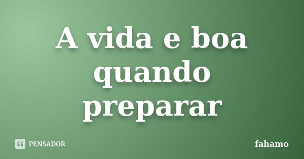 A vida e boa quando preparar... Frase de fahamo.