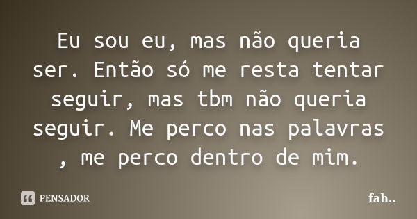 Eu sou eu, mas não queria ser. Então só me resta tentar seguir, mas tbm não queria seguir. Me perco nas palavras , me perco dentro de mim.... Frase de Fah.