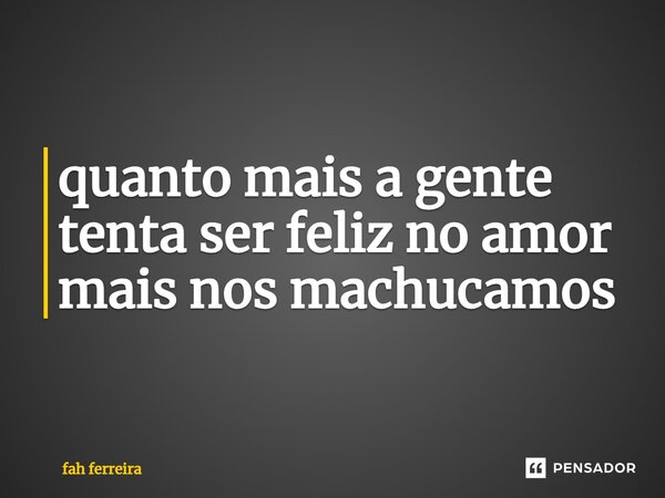 ⁠quanto mais a gente tenta ser feliz no amor mais nos machucamos... Frase de fah ferreira.