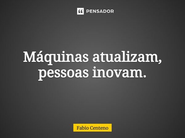 ⁠Máquinas atualizam, pessoas inovam.... Frase de Fábio Centeno.