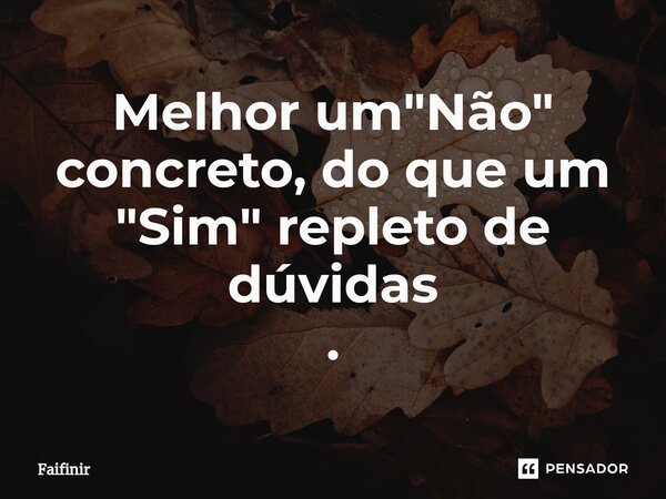 ⁠Melhor um "Não" concreto, do que um "Sim" repleto de dúvidas .... Frase de Faifinir.