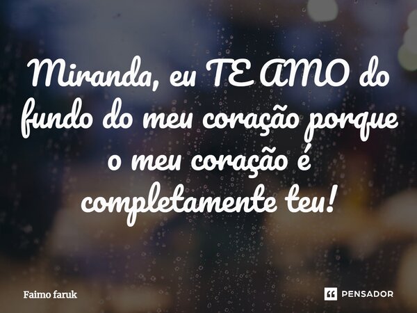 Miranda, eu TE AMO do fundo do meu coração porque o meu coração é completamente teu!... Frase de Faimo faruk.
