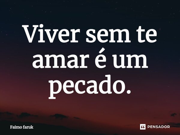 Viver sem te amar é um pecado.... Frase de Faimo faruk.