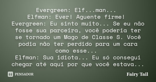 Evergreen: Elf...man... Elfman: Ever! Aguente firme! Evergreen: Eu sinto muito... Se eu não fosse sua parceira, você poderia ter se tornado um Mago de Classe S.... Frase de Fairy Tail.