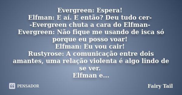 Evergreen: Espera! Elfman: E aí. E então? Deu tudo cer- -Evergreen chuta a cara do Elfman- Evergreen: Não fique me usando de isca só porque eu posso voar! Elfma... Frase de Fairy Tail.