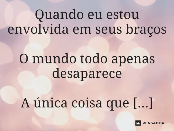 ⁠Quando eu estou envolvida em seus braços O mundo todo apenas desaparece A única coisa que escuto é o bater de seu coração... Frase de Faith Hill.