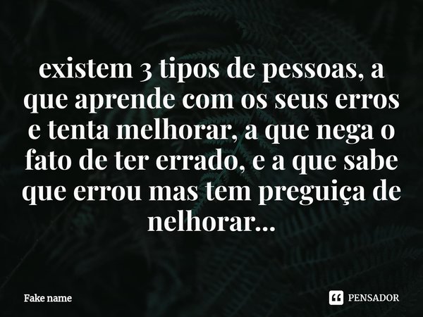 ⁠existem 3 tipos de pessoas, a que aprende com os seus erros e tenta melhorar, a que nega o fato de ter errado, e a que sabe que errou mas tem preguiça de nelho... Frase de Fake name.