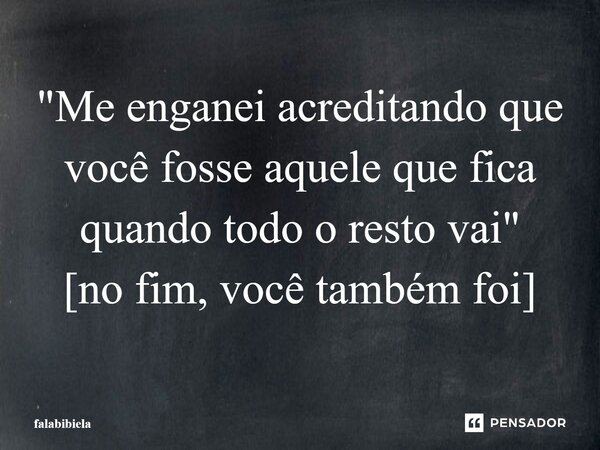 "Me enganei acreditando que você fosse aquele que fica quando todo o resto vai" [no fim, você também foi]... Frase de falabibiela.