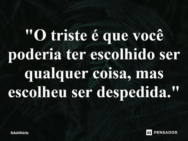 ⁠"O triste é que você poderia ter escolhido ser qualquer coisa, mas escolheu ser despedida."... Frase de falabibiela.
