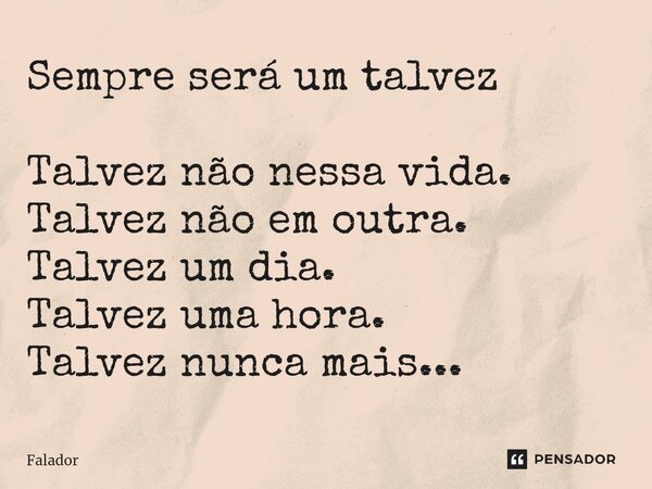 Sempre será um talvez Talvez não nessa vida. Talvez não em outra. Talvez um dia. Talvez uma hora. Talvez nunca mais...... Frase de Falador.