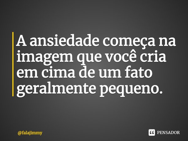 ⁠A ansiedade começa na imagem que você cria em cima de um fato geralmente pequeno.... Frase de falajimmy.