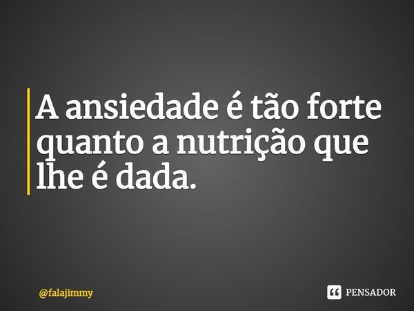 ⁠A ansiedade é tão forte quanto a nutrição que lhe é dada.... Frase de falajimmy.