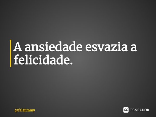 ⁠A ansiedade esvazia a felicidade.... Frase de falajimmy.