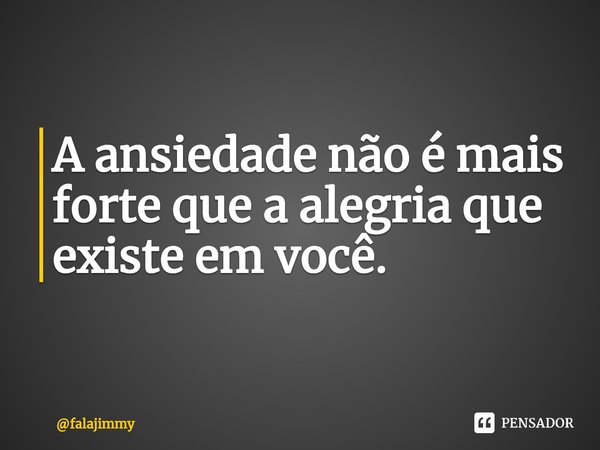 ⁠A ansiedade não é mais forte que a alegria que existe em você.... Frase de falajimmy.