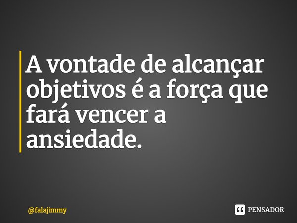 ⁠A vontade de alcançar objetivos é a força que fará vencer a ansiedade.... Frase de falajimmy.