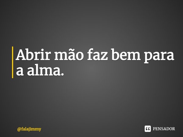 ⁠Abrir mão faz bem para a alma.... Frase de falajimmy.