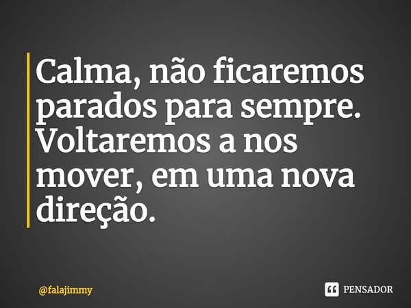 ⁠Calma, não ficaremos parados para sempre. Voltaremos a nos mover, em uma nova direção.... Frase de falajimmy.