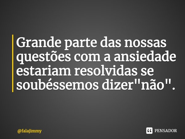 ⁠Grande parte das nossas questões com a ansiedade estariam resolvidas se soubéssemos dizer "não".... Frase de falajimmy.