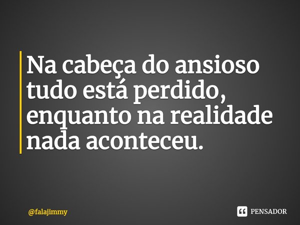 ⁠Na cabeça do ansioso tudo está perdido, enquanto na realidade nada aconteceu.... Frase de falajimmy.