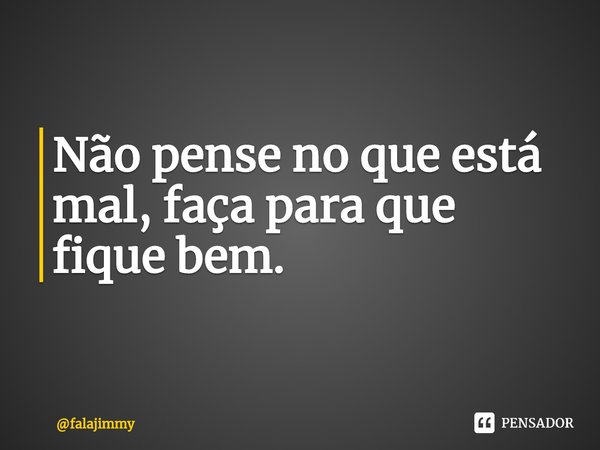 ⁠Não pense no que está mal, faça para que fique bem.... Frase de falajimmy.