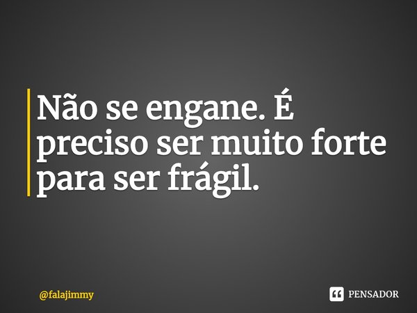 ⁠Não se engane. É preciso ser muito forte para ser frágil.... Frase de falajimmy.