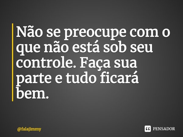 ⁠Não se preocupe com o que não está sob seu controle. Faça sua parte e tudo ficará bem.... Frase de falajimmy.