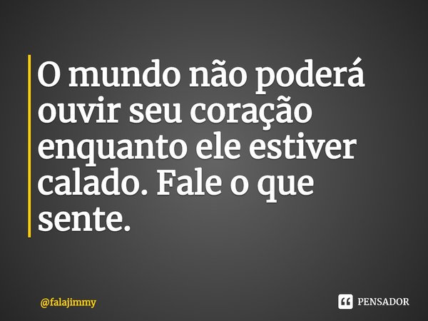 ⁠O mundo não poderá ouvir seu coração enquanto ele estiver calado. Fale o que sente.... Frase de falajimmy.