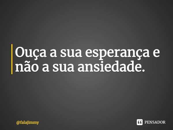 ⁠Ouça a sua esperança e não a sua ansiedade.... Frase de falajimmy.