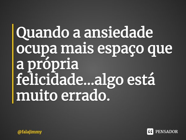 ⁠Quando a ansiedade ocupa mais espaço que a própria felicidade...algo está muito errado.... Frase de falajimmy.