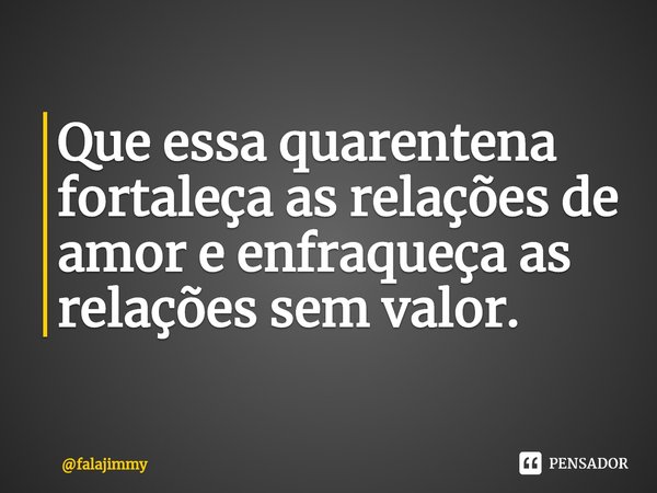 ⁠Que essa quarentena fortaleça as relações de amor e enfraqueça as relações sem valor.... Frase de falajimmy.