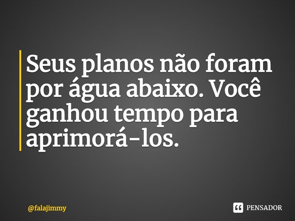 ⁠Seus planos não foram por água abaixo. Você ganhou tempo para aprimorá-los.... Frase de falajimmy.