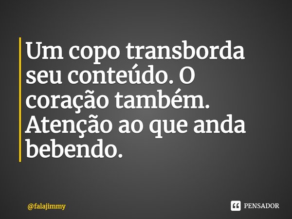 ⁠Um copo transborda seu conteúdo. O coração também. Atenção ao que anda bebendo.... Frase de falajimmy.