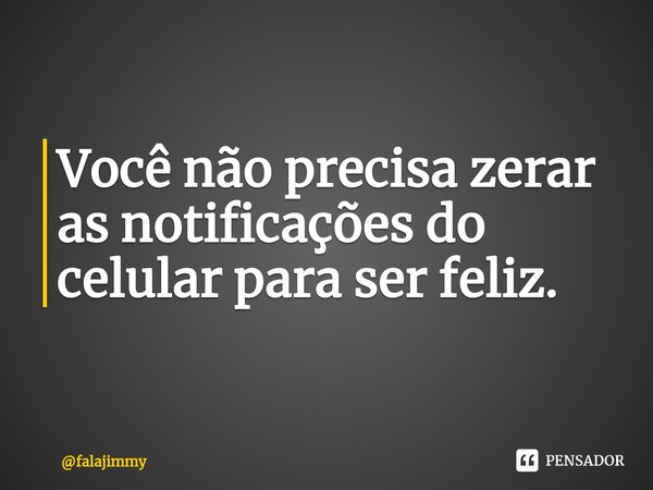 ⁠Você não precisa zerar as notificações do celular para ser feliz.... Frase de falajimmy.