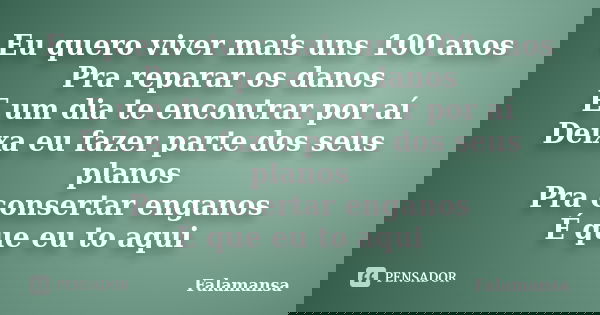 Eu quero viver mais uns 100 anos Pra reparar os danos E um dia te encontrar por aí Deixa eu fazer parte dos seus planos Pra consertar enganos É que eu to aqui... Frase de Falamansa.
