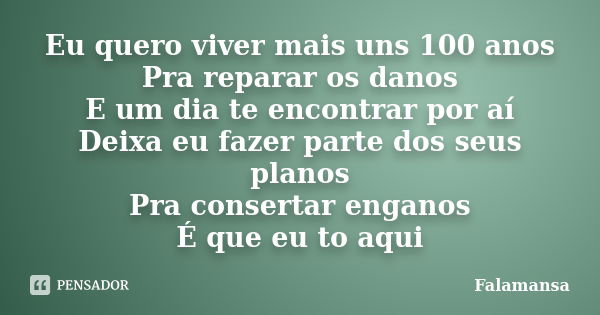 Eu quero viver mais uns 100 anos Pra reparar os danos E um dia te encontrar por aí Deixa eu fazer parte dos seus planos Pra consertar enganos É que eu to aqui... Frase de Falamansa.