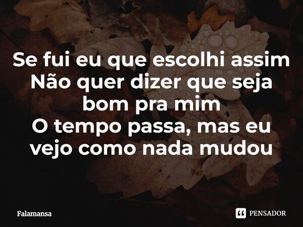 Se fui eu que escolhi assim Não quer dizer que seja bom pra mim O tempo passa, mas eu vejo como nada mudou... Frase de Falamansa.