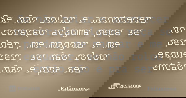Se não rolar e acontecer no coração alguma peça se perder, me magoar e me esquecer, se não rolou então não é pra ser... Frase de Falamansa.