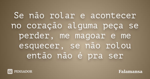 Se não rolar e acontecer no coração alguma peça se perder, me magoar e me esquecer, se não rolou então não é pra ser... Frase de Falamansa.