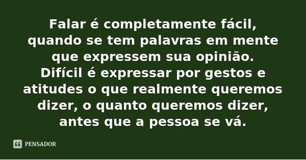 Falar é completamente fácil, quando se tem palavras em mente que expressem sua opinião.
Difícil é expressar por gestos e atitudes o que realmente queremos dizer... Frase de Desconhecido.