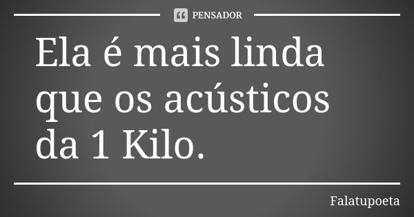 Ela é mais linda que os acústicos da 1 Kilo.... Frase de Falatupoeta.