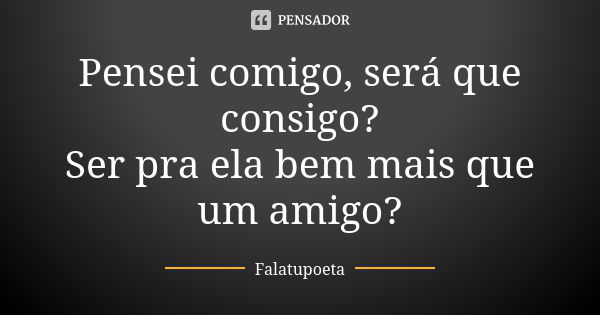 Pensei comigo, será que consigo? Ser pra ela bem mais que um amigo?... Frase de Falatupoeta.