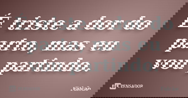 É triste a dor do parto, mas eu vou partindo.... Frase de Falcão.